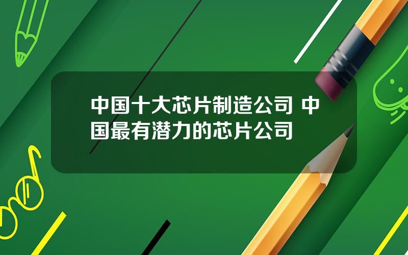 中国十大芯片制造公司 中国最有潜力的芯片公司